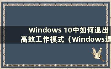 Windows 10中如何退出高效工作模式（Windows退出高效工作模式）